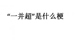 一并超大司马什么意思？一并超是什么梗？